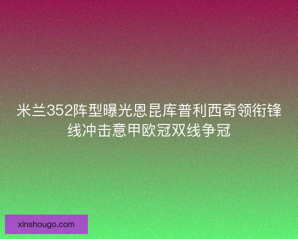 米兰352阵型曝光恩昆库普利西奇领衔锋线冲击意甲欧冠双线争冠
