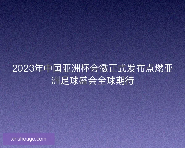 2023年中国亚洲杯会徽正式发布点燃亚洲足球盛会全球期待